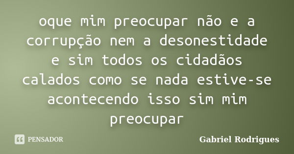 oque mim preocupar não e a corrupção nem a desonestidade e sim todos os cidadãos calados como se nada estive-se acontecendo isso sim mim preocupar... Frase de gabriel rodrigues.