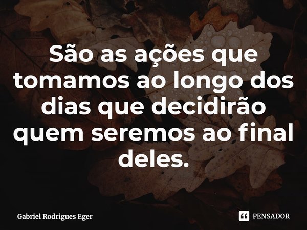 ⁠São as ações que tomamos aolongo dos dias que decidirão quem seremos ao final deles.... Frase de Gabriel Rodrigues Eger.