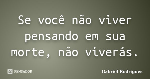 Se você não viver pensando em sua morte, não viverás.... Frase de Gabriel Rodrigues.