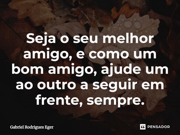 ⁠Seja o seu melhor amigo, e como um bom amigo, ajude um ao outro a seguir em frente, sempre.... Frase de Gabriel Rodrigues Eger.