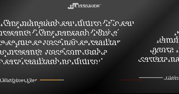 Tens planejado seu futuro? E o seu presente? Tens pensado? Pois é, lembre-se que se você não se realizar agora, no presente, você com toda a certeza não será re... Frase de Gabriel Rodrigues Eger.