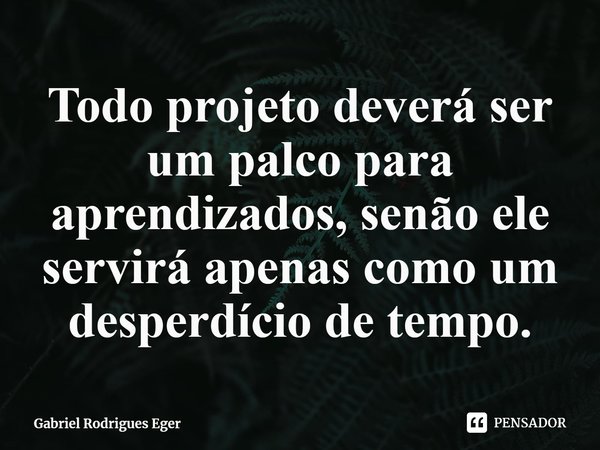 ⁠Todo projeto deverá ser um palco para aprendizados, senão ele servirá apenas como um desperdício de tempo.... Frase de Gabriel Rodrigues Eger.