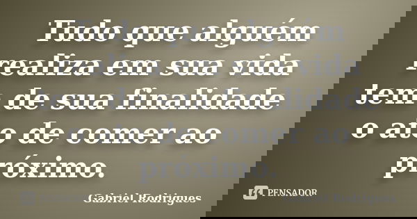 Tudo que alguém realiza em sua vida tem de sua finalidade o ato de comer ao próximo.... Frase de Gabriel Rodrigues.
