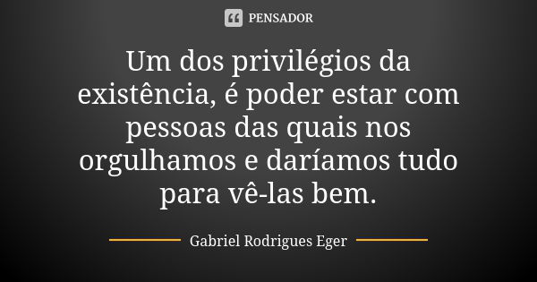 Um dos privilégios da existência, é poder estar com pessoas das quais nos orgulhamos e daríamos tudo para vê-las bem.... Frase de Gabriel Rodrigues Eger.