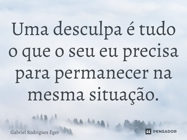 ⁠Uma desculpa é tudo o que o seu eu precisa para permanecer na mesma situação.... Frase de Gabriel Rodrigues Eger.