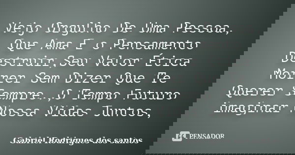 Vejo Orgulho De Uma Pessoa, Que Ama E o Pensamento Destruir,Seu Valor Ética Morrer Sem Dizer Que Te Querer Sempre.,O Tempo Futuro imaginar Nossa Vidas Juntos,... Frase de Gabriel Rodrigues dos santos.