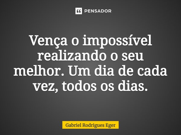 ⁠Vença o impossível realizando o seu melhor. Um dia de cada vez, todos os dias.... Frase de Gabriel Rodrigues Eger.