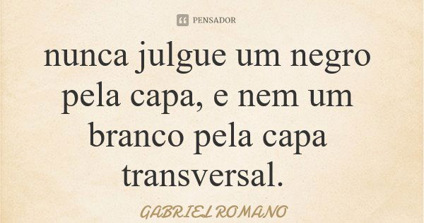 nunca julgue um negro pela capa, e nem um branco pela capa transversal.... Frase de GABRIEL ROMANO.