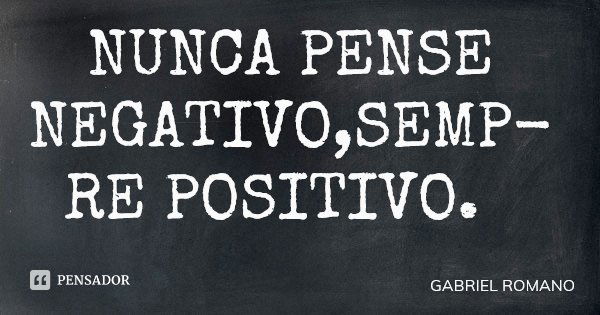 NUNCA PENSE NEGATIVO,SEMPRE POSITIVO.... Frase de GABRIEL ROMANO.