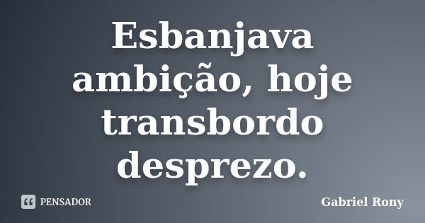 Esbanjava ambição, hoje transbordo desprezo.... Frase de Gabriel Rony.