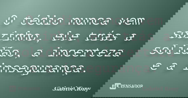 O tédio nunca vem sozinho, ele trás a solidão, a incerteza e a insegurança.... Frase de Gabriel Rony.