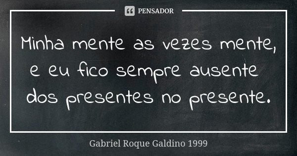 Minha mente as vezes mente, e eu fico sempre ausente dos presentes no presente.... Frase de Gabriel Roque Galdino 1999.