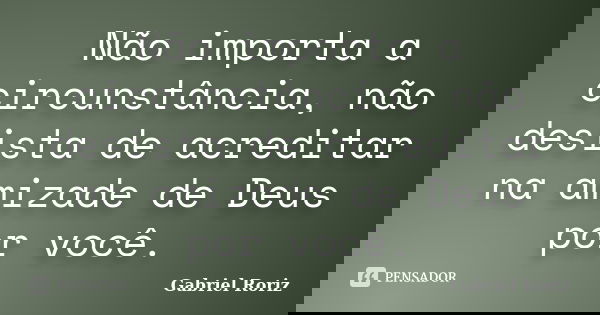 Não importa a circunstância, não desista de acreditar na amizade de Deus por você.... Frase de Gabriel Roriz.