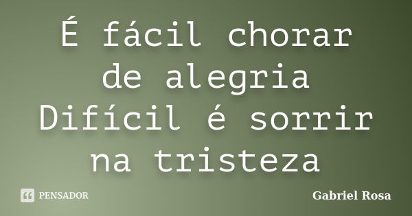 É fácil chorar de alegria Difícil é sorrir na tristeza... Frase de Gabriel Rosa.