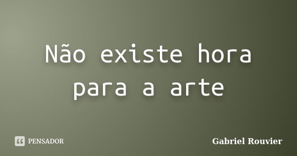 Não existe hora para a arte... Frase de Gabriel Rouvier.