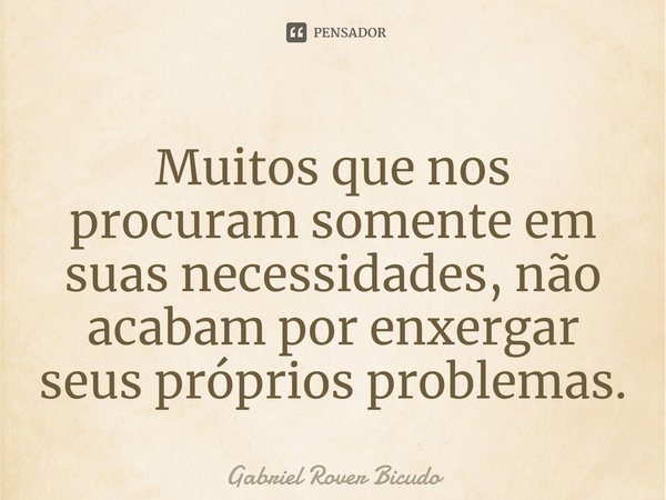 ⁠Muitos que nos procuram somente em suas necessidades, não acabam por enxergar seus próprios problemas.... Frase de Gabriel Rover Bicudo.