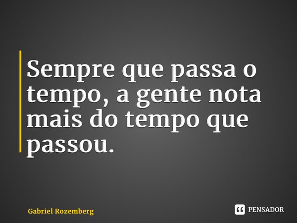 Sempre que passa o tempo, a gente nota mais do tempo que passou.... Frase de Gabriel Rozemberg.