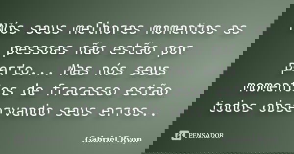 Nós seus melhores momentos as pessoas não estão por perto... Mas nós seus momentos de fracasso estão todos observando seus erros..... Frase de Gabriel Ryon.