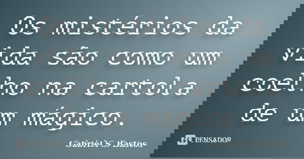 Os mistérios da vida são como um coelho na cartola de um mágico.... Frase de Gabriel S. Bastos.