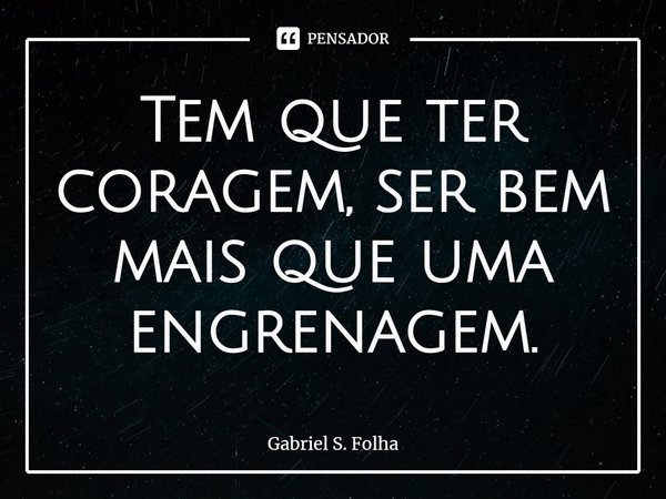 ⁠Tem que ter coragem, ser bem mais que uma engrenagem.... Frase de Gabriel S. Folha.