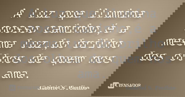A luz que ilumina nosso caminho,é a mesma luz,do brilho dos olhos de quem nos ama.... Frase de Gabriel S. Paulino.