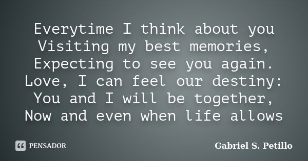 Everytime I think about you Visiting my best memories, Expecting to see you again. Love, I can feel our destiny: You and I will be together, Now and even when l... Frase de Gabriel S. Petillo.