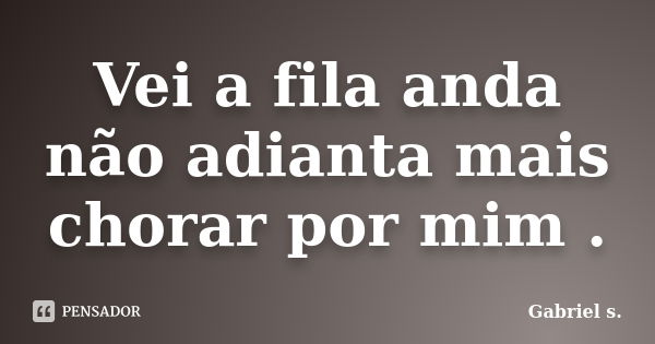 Vei a fila anda não adianta mais chorar por mim .... Frase de Gabriel s..