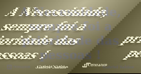 A Necessidade, sempre foi a prioridade das pessoas !... Frase de Gabriel Sabino.