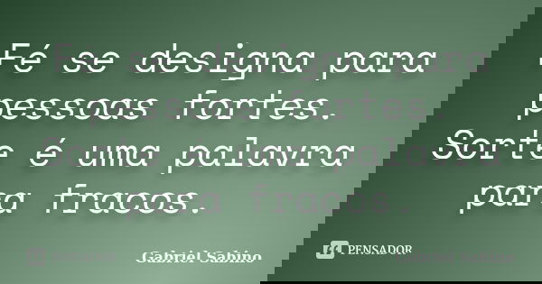 Fé se designa para pessoas fortes. Sorte é uma palavra para fracos.... Frase de Gabriel Sabino.