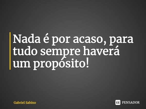 Nada é por acaso, para tudo sempre haverá um propósito!... Frase de Gabriel Sabino.