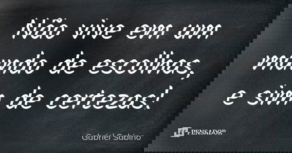 Não vive em um mundo de escolhas, e sim de certezas!... Frase de Gabriel Sabino.