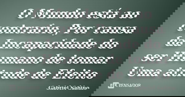 O Mundo está ao contrario, Por causa da Incapacidade do ser Humano de tomar Uma atitude de Efeito... Frase de Gabriel Sabino.