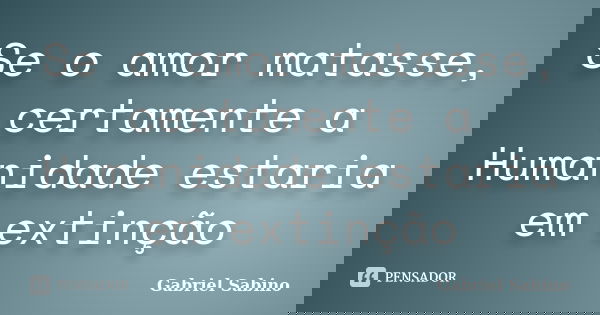 Se o amor matasse, certamente a Humanidade estaria em extinção... Frase de Gabriel Sabino.