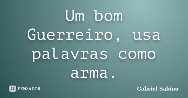 Um bom Guerreiro, usa palavras como arma.... Frase de Gabriel Sabino.