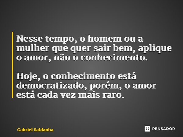 ⁠Nesse tempo, o homem ou a mulher que quer sair bem, aplique o amor, não o conhecimento. Hoje, o conhecimento está democratizado, porém, o amor está cada vez ma... Frase de Gabriel Saldanha.