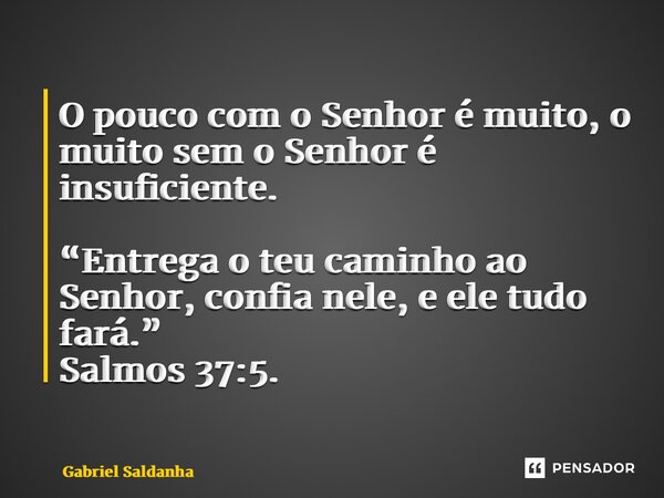 O pouco com o Senhor é muito, o muito sem o Senhor é insuficiente. “Entrega o teu caminho ao Senhor, confia nele, e ele tudo fará.” Salmos 37:5. ⁠... Frase de Gabriel Saldanha.