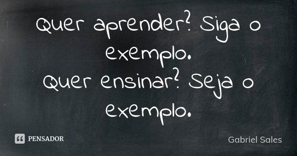 Quer aprender? Siga o exemplo. Quer ensinar? Seja o exemplo.... Frase de Gabriel Sales.