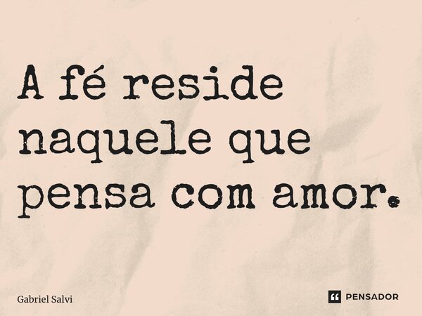 ⁠A fé reside naquele que pensa com amor.... Frase de Gabriel Salvi.