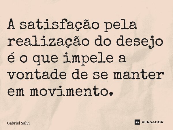 ⁠A satisfação pela realização do desejo é o que impele a vontade de se manter em movimento.... Frase de Gabriel Salvi.