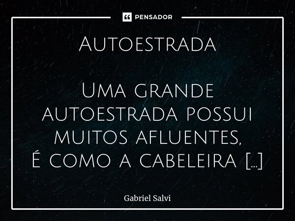 ⁠Autoestrada Uma grande autoestrada possui muitos afluentes, É como a cabeleira de um grande rio, cheio de fio... e cada um diferente, Existe o fio que vem da r... Frase de Gabriel Salvi.