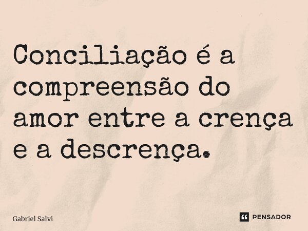 ⁠Conciliação é a compreensão do amor entre a crença e a descrença.... Frase de Gabriel Salvi.