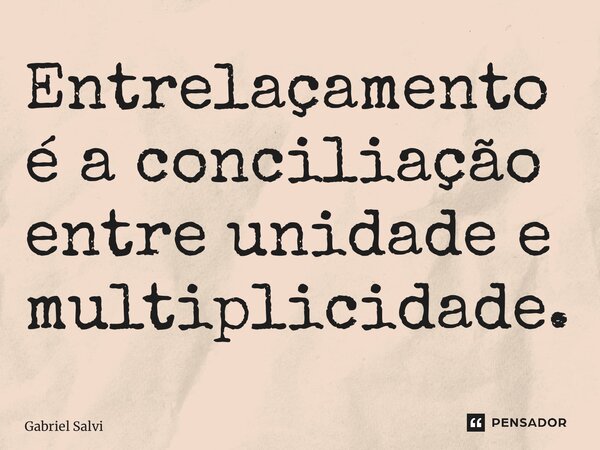 ⁠Entrelaçamento é a conciliação entre unidade e multiplicidade.... Frase de Gabriel Salvi.