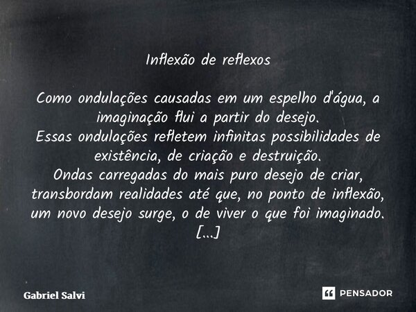 ⁠Inflexão de reflexos Como ondulações causadas em um espelho d'água, a imaginação flui a partir do desejo. Essas ondulações refletem infinitas possibilidades de... Frase de Gabriel Salvi.