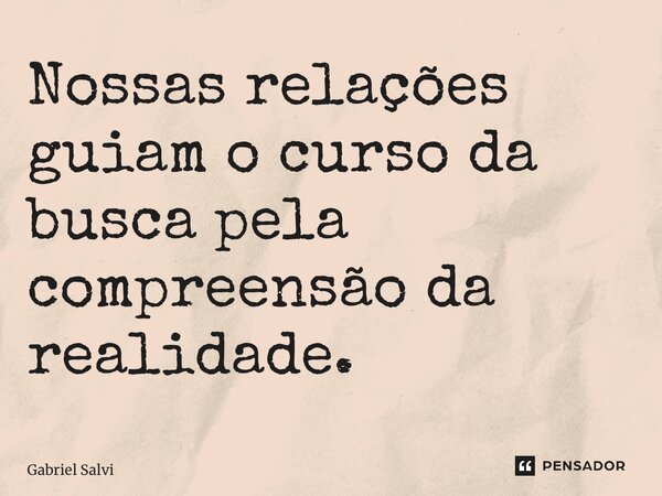 ⁠Nossas relações guiam o curso da busca pela compreensão da realidade.... Frase de Gabriel Salvi.