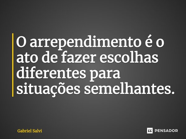 O arrependimento é o ato de fazer escolhas diferentes para situações semelhantes.... Frase de Gabriel Salvi.
