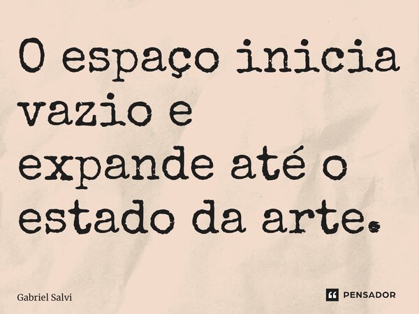 ⁠O espaço inicia vazio e expande até o estado da arte.... Frase de Gabriel Salvi.