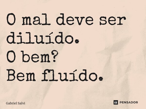 ⁠O mal deve ser diluído. O bem? Bem fluído.... Frase de Gabriel Salvi.