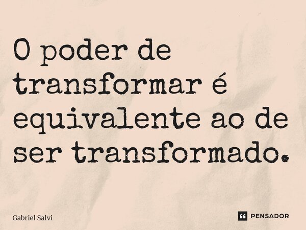 ⁠O poder de transformar é equivalente ao de ser transformado.... Frase de Gabriel Salvi.