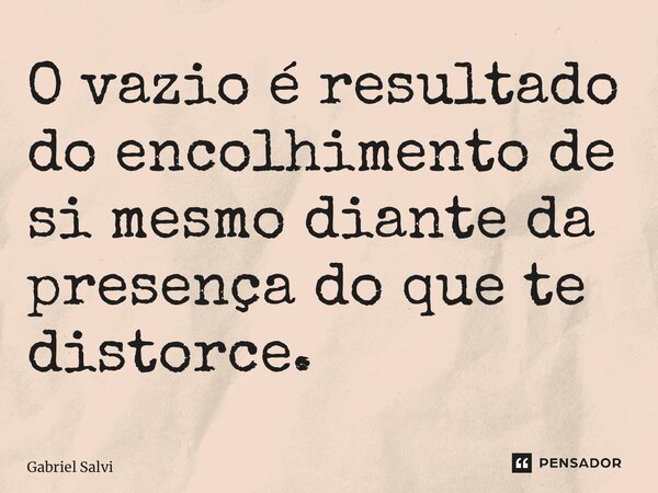 ⁠O vazio é resultado do encolhimento de si mesmo diante da presença do que te distorce.... Frase de Gabriel Salvi.