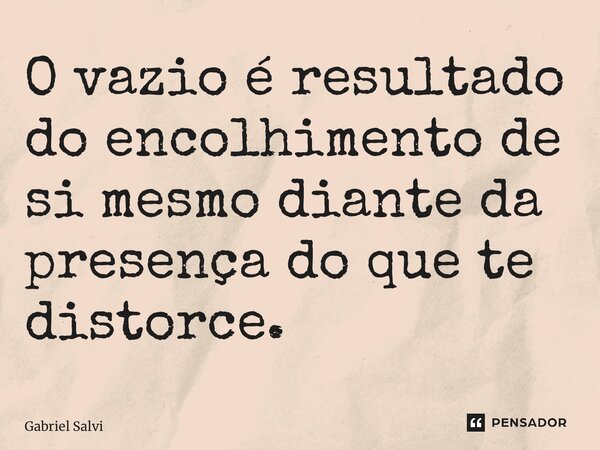 ⁠O vazio é resultado do encolhimento de si mesmo diante da presença do que te distorce.... Frase de Gabriel Salvi.